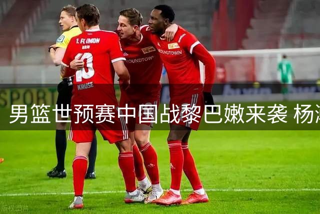 男篮世预赛中国战黎巴嫩来袭 杨瀚森扛重任 郭帅迎大考